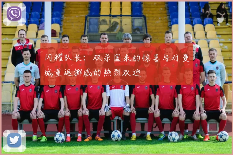 闪耀队长：双杀国米的惊喜与对曼城重返挪威的热烈欢迎