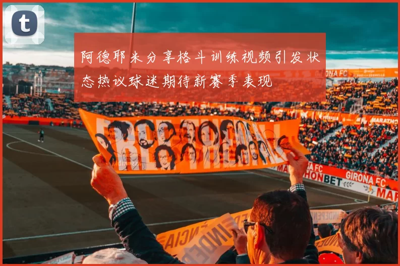 阿德耶米分享格斗训练视频引发状态热议球迷期待新赛季表现