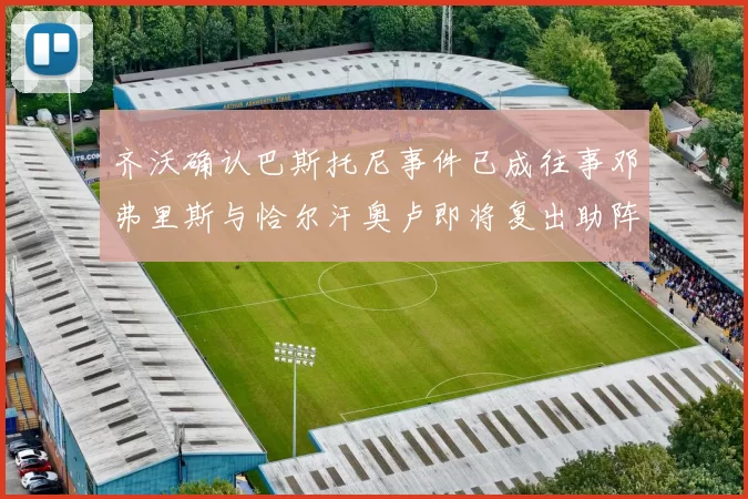齐沃确认巴斯托尼事件已成往事邓弗里斯与恰尔汗奥卢即将复出助阵