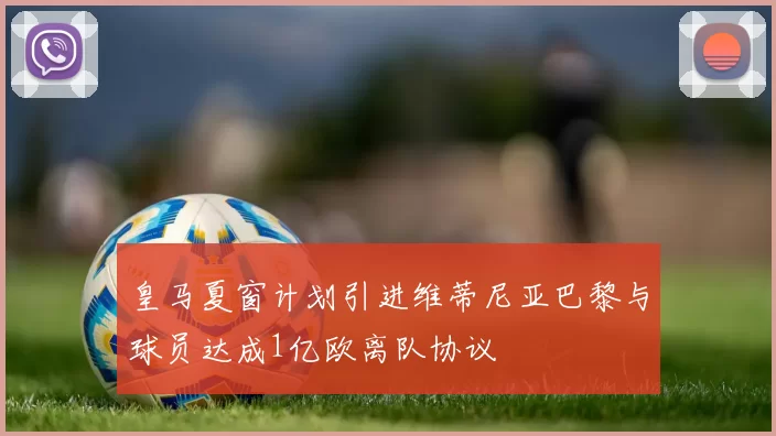 皇马夏窗计划引进维蒂尼亚巴黎与球员达成1亿欧离队协议